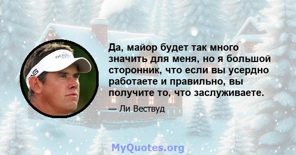 Да, майор будет так много значить для меня, но я большой сторонник, что если вы усердно работаете и правильно, вы получите то, что заслуживаете.