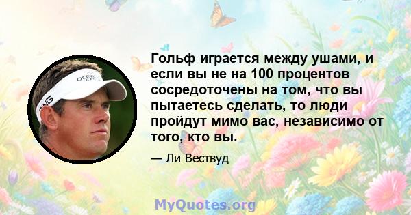 Гольф играется между ушами, и если вы не на 100 процентов сосредоточены на том, что вы пытаетесь сделать, то люди пройдут мимо вас, независимо от того, кто вы.