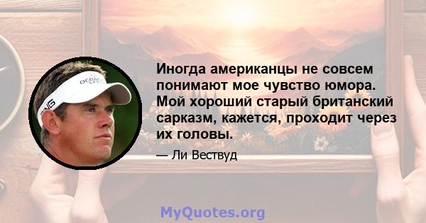 Иногда американцы не совсем понимают мое чувство юмора. Мой хороший старый британский сарказм, кажется, проходит через их головы.