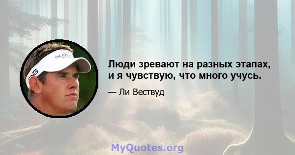 Люди зревают на разных этапах, и я чувствую, что много учусь.