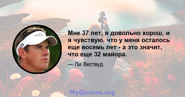 Мне 37 лет, я довольно хорош, и я чувствую, что у меня осталось еще восемь лет - а это значит, что еще 32 майора.