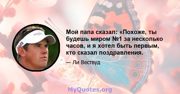 Мой папа сказал: «Похоже, ты будешь миром №1 за несколько часов, и я хотел быть первым, кто сказал поздравления.