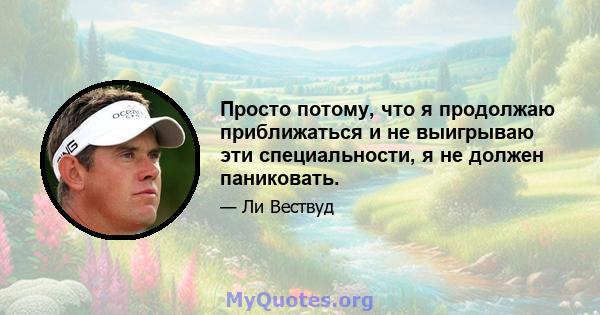 Просто потому, что я продолжаю приближаться и не выигрываю эти специальности, я не должен паниковать.