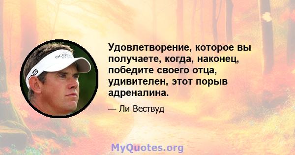 Удовлетворение, которое вы получаете, когда, наконец, победите своего отца, удивителен, этот порыв адреналина.