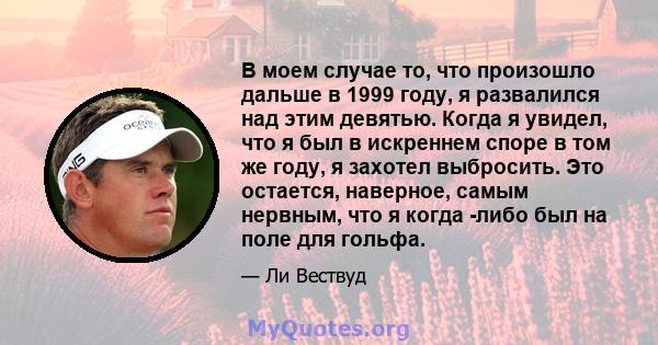 В моем случае то, что произошло дальше в 1999 году, я развалился над этим девятью. Когда я увидел, что я был в искреннем споре в том же году, я захотел выбросить. Это остается, наверное, самым нервным, что я когда -либо 