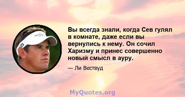 Вы всегда знали, когда Сев гулял в комнате, даже если вы вернулись к нему. Он сочил Харизму и принес совершенно новый смысл в ауру.