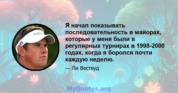 Я начал показывать последовательность в майорах, которые у меня были в регулярных турнирах в 1998-2000 годах, когда я боролся почти каждую неделю.