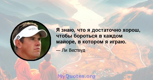 Я знаю, что я достаточно хорош, чтобы бороться в каждом майоре, в котором я играю.