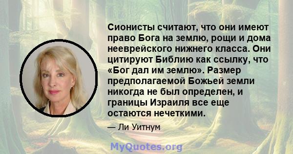 Сионисты считают, что они имеют право Бога на землю, рощи и дома нееврейского нижнего класса. Они цитируют Библию как ссылку, что «Бог дал им землю». Размер предполагаемой Божьей земли никогда не был определен, и