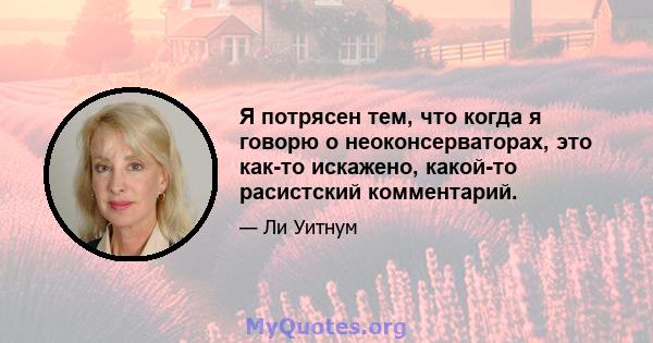 Я потрясен тем, что когда я говорю о неоконсерваторах, это как-то искажено, какой-то расистский комментарий.