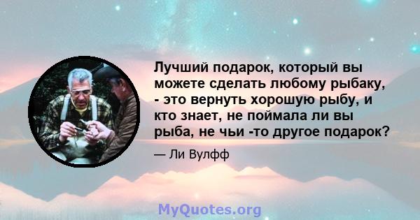 Лучший подарок, который вы можете сделать любому рыбаку, - это вернуть хорошую рыбу, и кто знает, не поймала ли вы рыба, не чьи -то другое подарок?