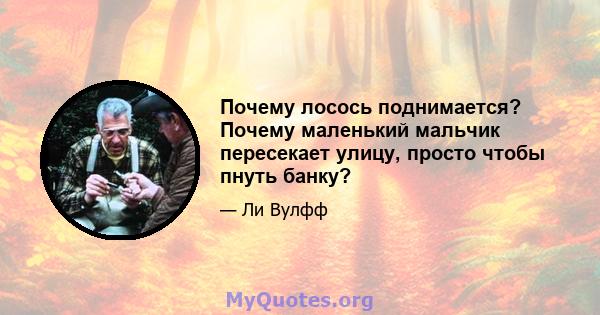 Почему лосось поднимается? Почему маленький мальчик пересекает улицу, просто чтобы пнуть банку?