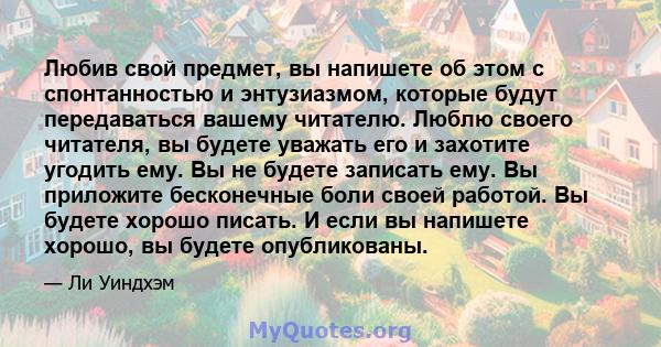 Любив свой предмет, вы напишете об этом с спонтанностью и энтузиазмом, которые будут передаваться вашему читателю. Люблю своего читателя, вы будете уважать его и захотите угодить ему. Вы не будете записать ему. Вы