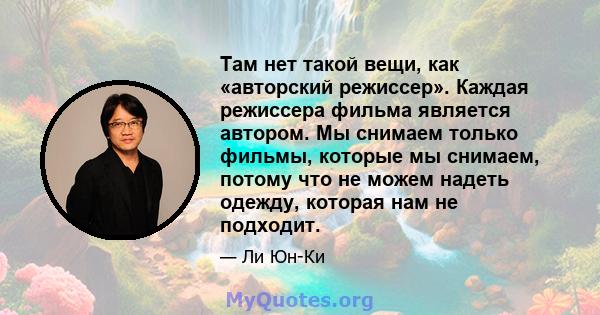 Там нет такой вещи, как «авторский режиссер». Каждая режиссера фильма является автором. Мы снимаем только фильмы, которые мы снимаем, потому что не можем надеть одежду, которая нам не подходит.