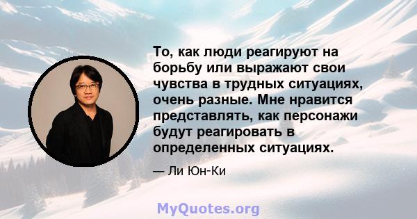 То, как люди реагируют на борьбу или выражают свои чувства в трудных ситуациях, очень разные. Мне нравится представлять, как персонажи будут реагировать в определенных ситуациях.