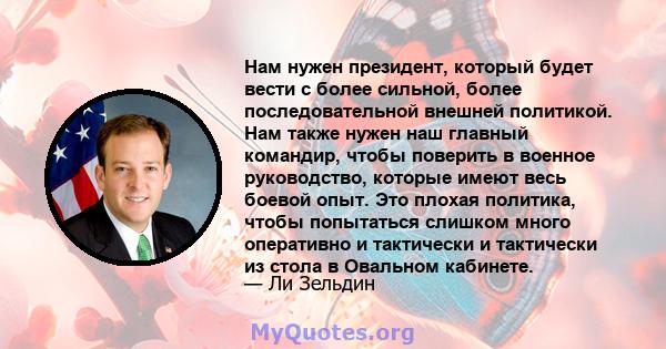 Нам нужен президент, который будет вести с более сильной, более последовательной внешней политикой. Нам также нужен наш главный командир, чтобы поверить в военное руководство, которые имеют весь боевой опыт. Это плохая