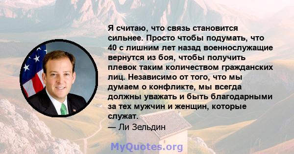 Я считаю, что связь становится сильнее. Просто чтобы подумать, что 40 с лишним лет назад военнослужащие вернутся из боя, чтобы получить плевок таким количеством гражданских лиц. Независимо от того, что мы думаем о