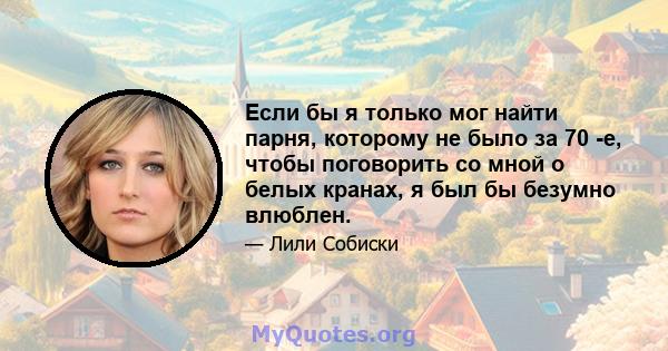 Если бы я только мог найти парня, которому не было за 70 -е, чтобы поговорить со мной о белых кранах, я был бы безумно влюблен.