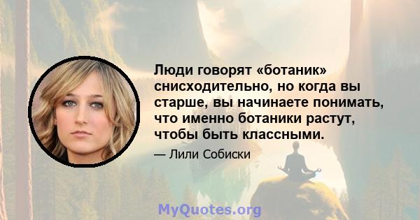 Люди говорят «ботаник» снисходительно, но когда вы старше, вы начинаете понимать, что именно ботаники растут, чтобы быть классными.