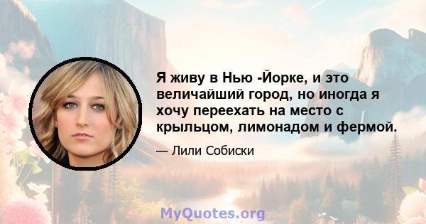 Я живу в Нью -Йорке, и это величайший город, но иногда я хочу переехать на место с крыльцом, лимонадом и фермой.