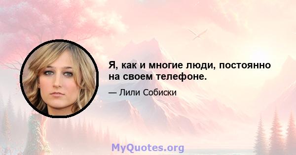 Я, как и многие люди, постоянно на своем телефоне.