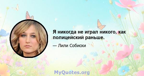 Я никогда не играл никого, как полицейский раньше.