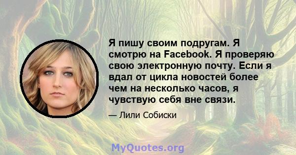 Я пишу своим подругам. Я смотрю на Facebook. Я проверяю свою электронную почту. Если я вдал от цикла новостей более чем на несколько часов, я чувствую себя вне связи.