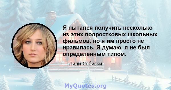 Я пытался получить несколько из этих подростковых школьных фильмов, но я им просто не нравилась. Я думаю, я не был определенным типом.