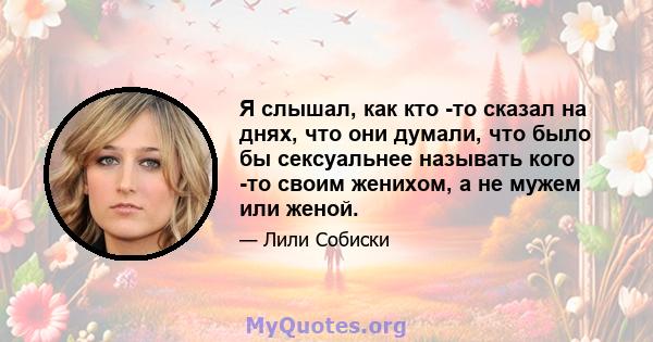 Я слышал, как кто -то сказал на днях, что они думали, что было бы сексуальнее называть кого -то своим женихом, а не мужем или женой.