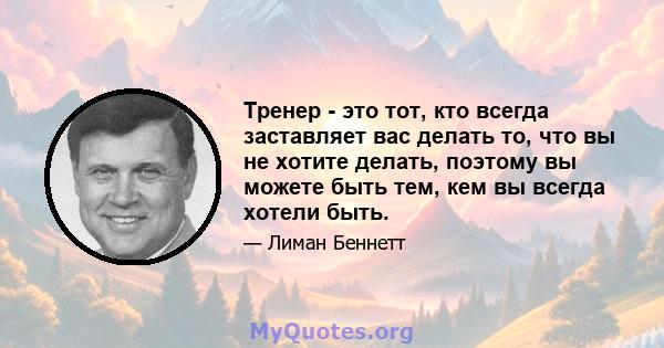 Тренер - это тот, кто всегда заставляет вас делать то, что вы не хотите делать, поэтому вы можете быть тем, кем вы всегда хотели быть.