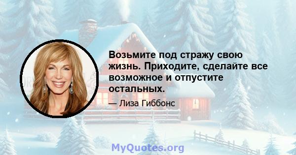 Возьмите под стражу свою жизнь. Приходите, сделайте все возможное и отпустите остальных.