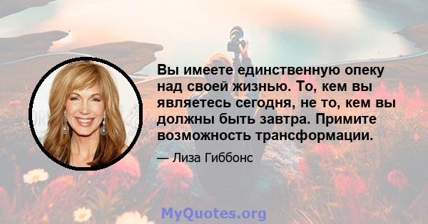 Вы имеете единственную опеку над своей жизнью. То, кем вы являетесь сегодня, не то, кем вы должны быть завтра. Примите возможность трансформации.