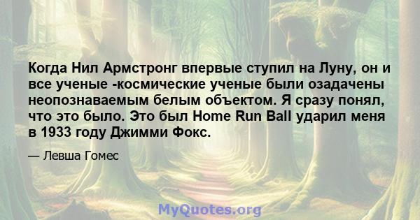 Когда Нил Армстронг впервые ступил на Луну, он и все ученые -космические ученые были озадачены неопознаваемым белым объектом. Я сразу понял, что это было. Это был Home Run Ball ударил меня в 1933 году Джимми Фокс.