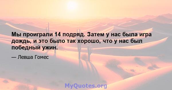 Мы проиграли 14 подряд. Затем у нас была игра дождь, и это было так хорошо, что у нас был победный ужин.