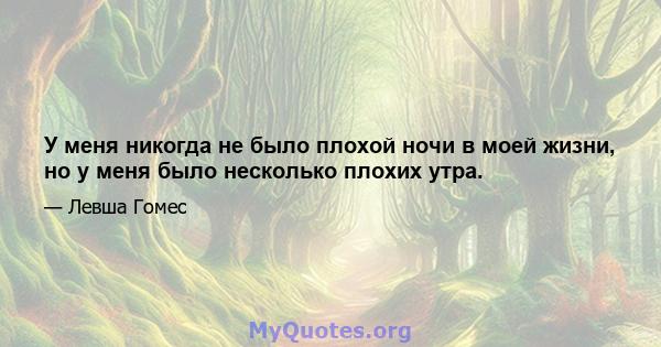 У меня никогда не было плохой ночи в моей жизни, но у меня было несколько плохих утра.