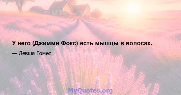 У него (Джимми Фокс) есть мышцы в волосах.