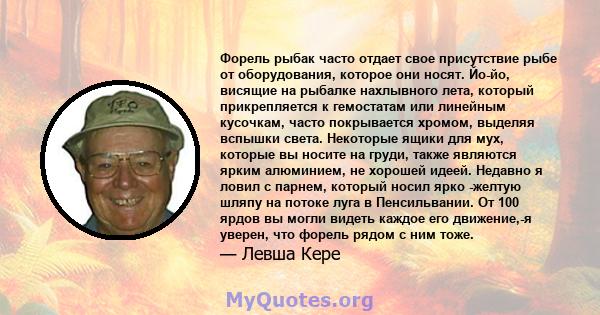 Форель рыбак часто отдает свое присутствие рыбе от оборудования, которое они носят. Йо-йо, висящие на рыбалке нахлывного лета, который прикрепляется к гемостатам или линейным кусочкам, часто покрывается хромом, выделяя