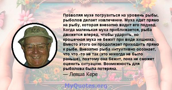 Позволяя мухе погрузиться на уровень рыбы, рыболов делает извлечение. Муха идет прямо на рыбу, которая внезапно видит его подход. Когда маленькая муха приближается, рыба движется вперед, чтобы ударить, но крошечная муха 