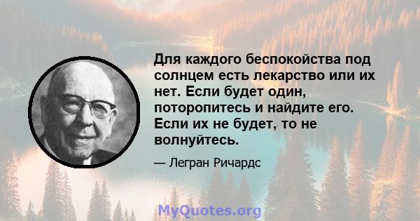 Для каждого беспокойства под солнцем есть лекарство или их нет. Если будет один, поторопитесь и найдите его. Если их не будет, то не волнуйтесь.