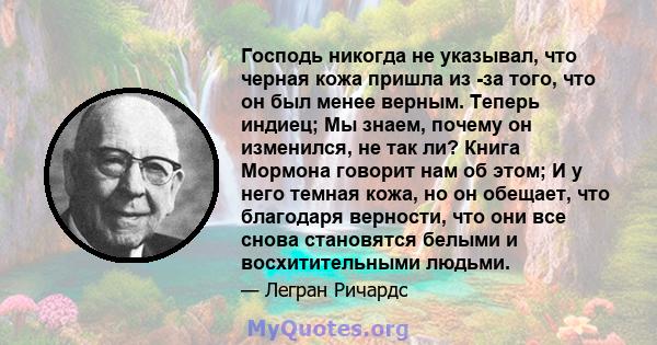 Господь никогда не указывал, что черная кожа пришла из -за того, что он был менее верным. Теперь индиец; Мы знаем, почему он изменился, не так ли? Книга Мормона говорит нам об этом; И у него темная кожа, но он обещает,