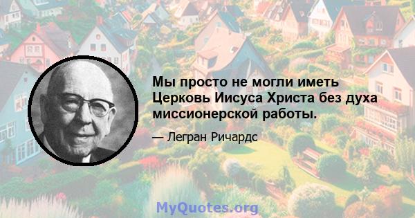 Мы просто не могли иметь Церковь Иисуса Христа без духа миссионерской работы.