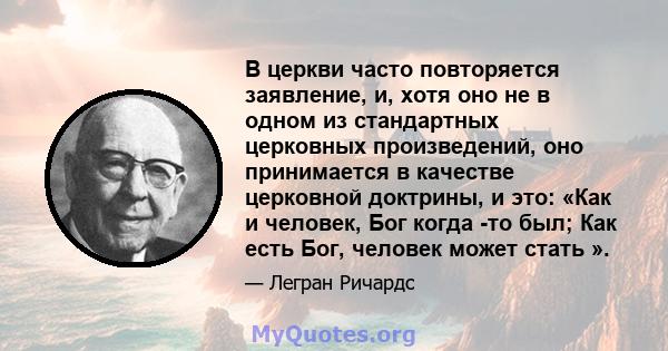 В церкви часто повторяется заявление, и, хотя оно не в одном из стандартных церковных произведений, оно принимается в качестве церковной доктрины, и это: «Как и человек, Бог когда -то был; Как есть Бог, человек может