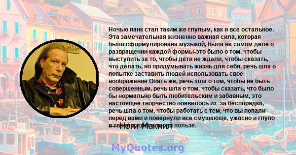 Ночью панк стал таким же глупым, как и все остальное. Эта замечательная жизненно важная сила, которая была сформулирована музыкой, была на самом деле о развращении каждой формы-это было о том, чтобы выступить за то,