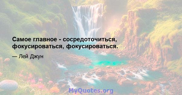 Самое главное - сосредоточиться, фокусироваться, фокусироваться.