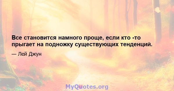 Все становится намного проще, если кто -то прыгает на подножку существующих тенденций.