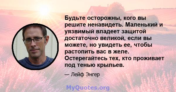 Будьте осторожны, кого вы решите ненавидеть. Маленький и уязвимый владеет защитой достаточно великой, если вы можете, но увидеть ее, чтобы растопить вас в желе. Остерегайтесь тех, кто проживает под тенью крыльев.