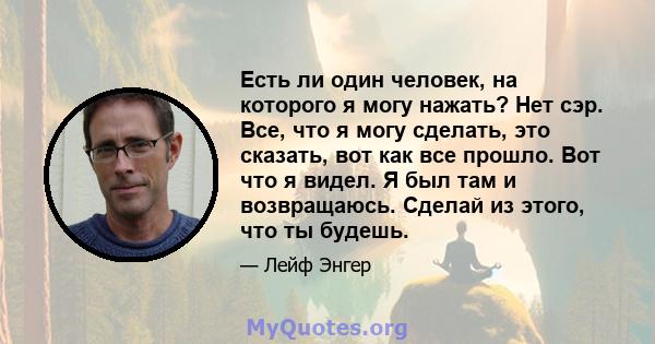 Есть ли один человек, на которого я могу нажать? Нет сэр. Все, что я могу сделать, это сказать, вот как все прошло. Вот что я видел. Я был там и возвращаюсь. Сделай из этого, что ты будешь.