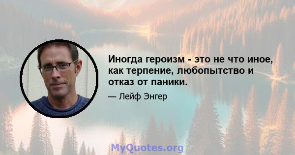 Иногда героизм - это не что иное, как терпение, любопытство и отказ от паники.