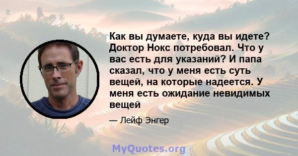 Как вы думаете, куда вы идете? Доктор Нокс потребовал. Что у вас есть для указаний? И папа сказал, что у меня есть суть вещей, на которые надеется. У меня есть ожидание невидимых вещей