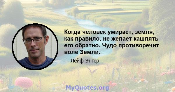 Когда человек умирает, земля, как правило, не желает кашлять его обратно. Чудо противоречит воле Земли.